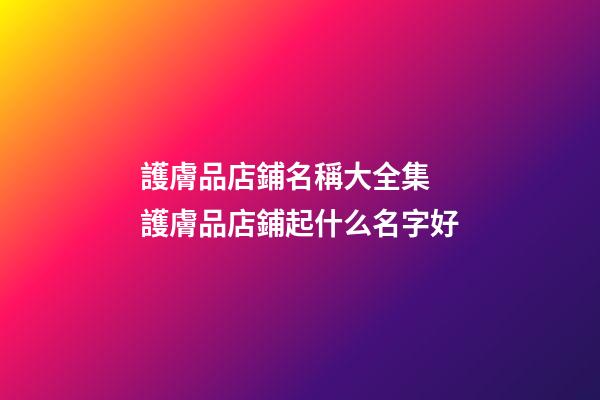 護膚品店鋪名稱大全集 護膚品店鋪起什么名字好-第1張-店鋪起名-玄機派